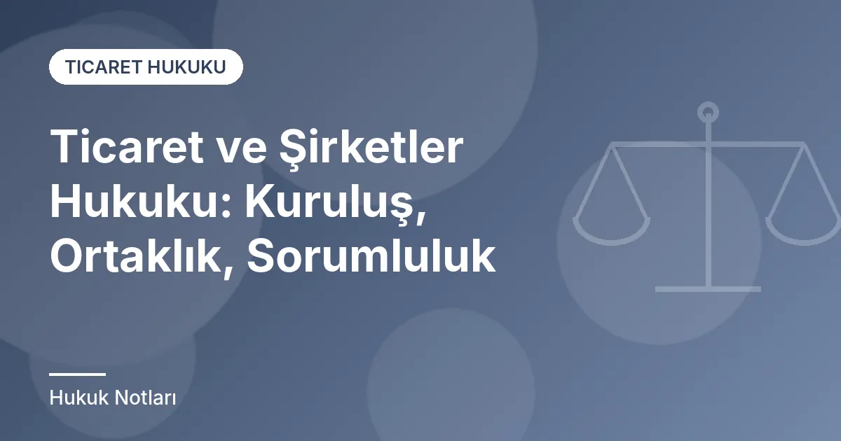 Ticaret ve Şirketler Hukuku: Kuruluş, Ortaklık, Sorumluluk